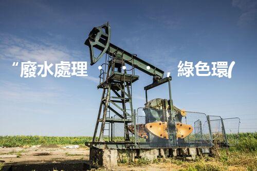 “廢水處理，綠色環(huán)保新篇章”